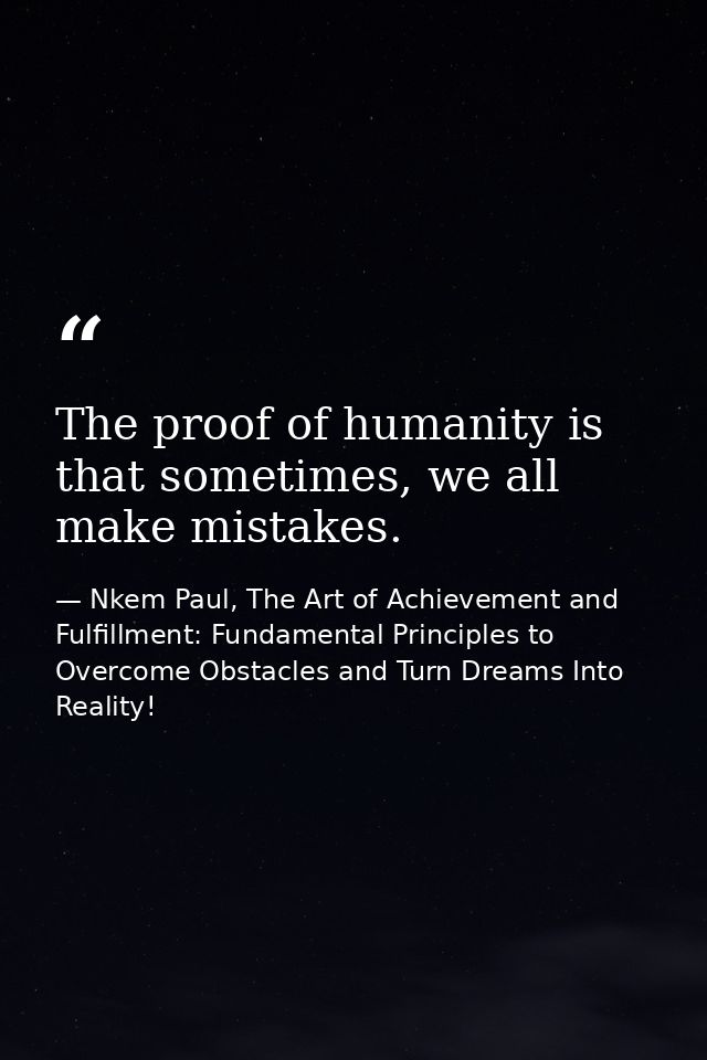 The proof of humanity is that sometimes, we all make mistakes. — Nkem Paul, The Art of Achievement and Fulfillment: Fundamental Principles to Overcome Obstacles and Turn Dreams Into Reality!