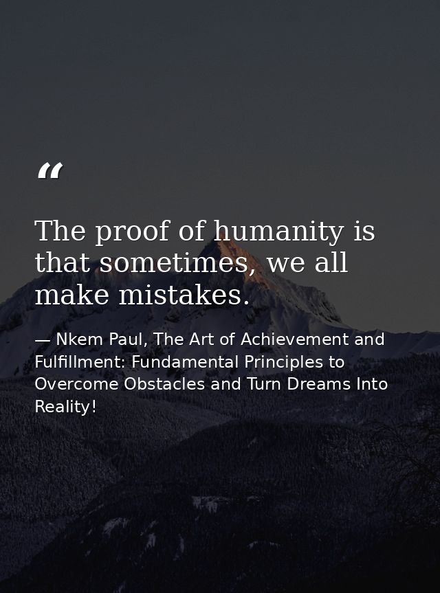 The proof of humanity is that sometimes, we all make mistakes. — Nkem Paul, The Art of Achievement and Fulfillment: Fundamental Principles to Overcome Obstacles and Turn Dreams Into Reality!