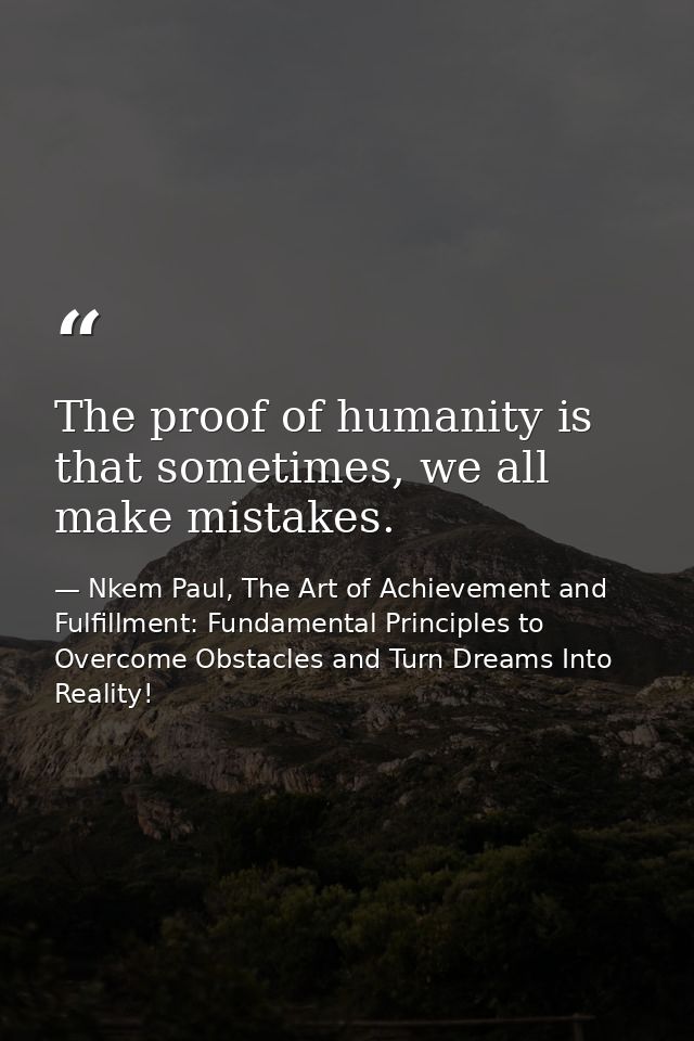 The proof of humanity is that sometimes, we all make mistakes. — Nkem Paul, The Art of Achievement and Fulfillment: Fundamental Principles to Overcome Obstacles and Turn Dreams Into Reality!