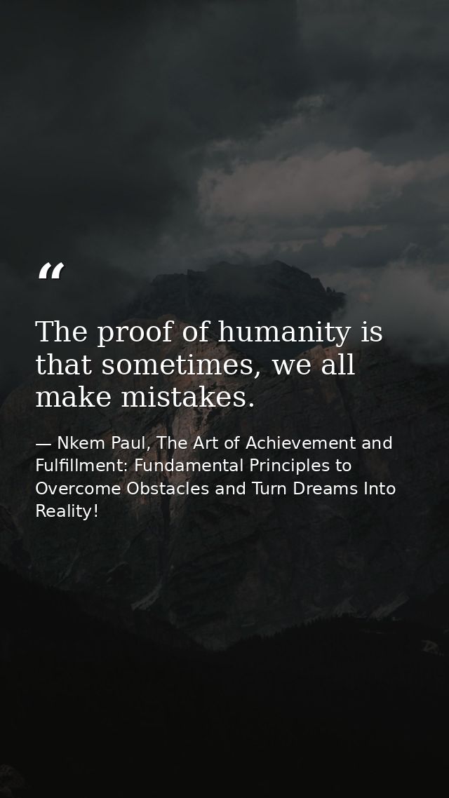 The proof of humanity is that sometimes, we all make mistakes. — Nkem Paul, The Art of Achievement and Fulfillment: Fundamental Principles to Overcome Obstacles and Turn Dreams Into Reality!