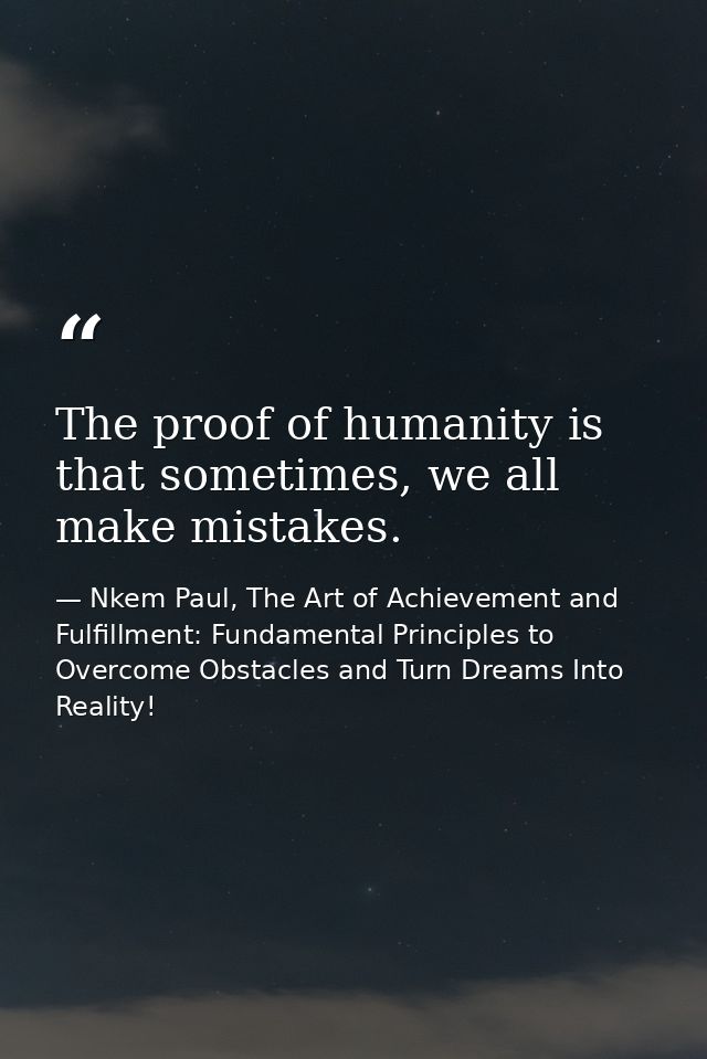 The proof of humanity is that sometimes, we all make mistakes. — Nkem Paul, The Art of Achievement and Fulfillment: Fundamental Principles to Overcome Obstacles and Turn Dreams Into Reality!