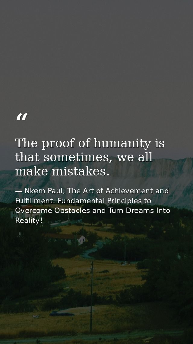 The proof of humanity is that sometimes, we all make mistakes. — Nkem Paul, The Art of Achievement and Fulfillment: Fundamental Principles to Overcome Obstacles and Turn Dreams Into Reality!