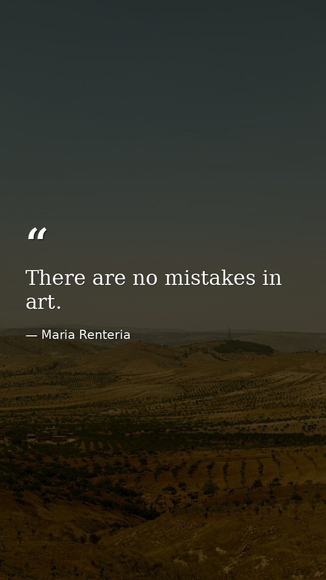 There are no mistakes in art. — Maria Renteria