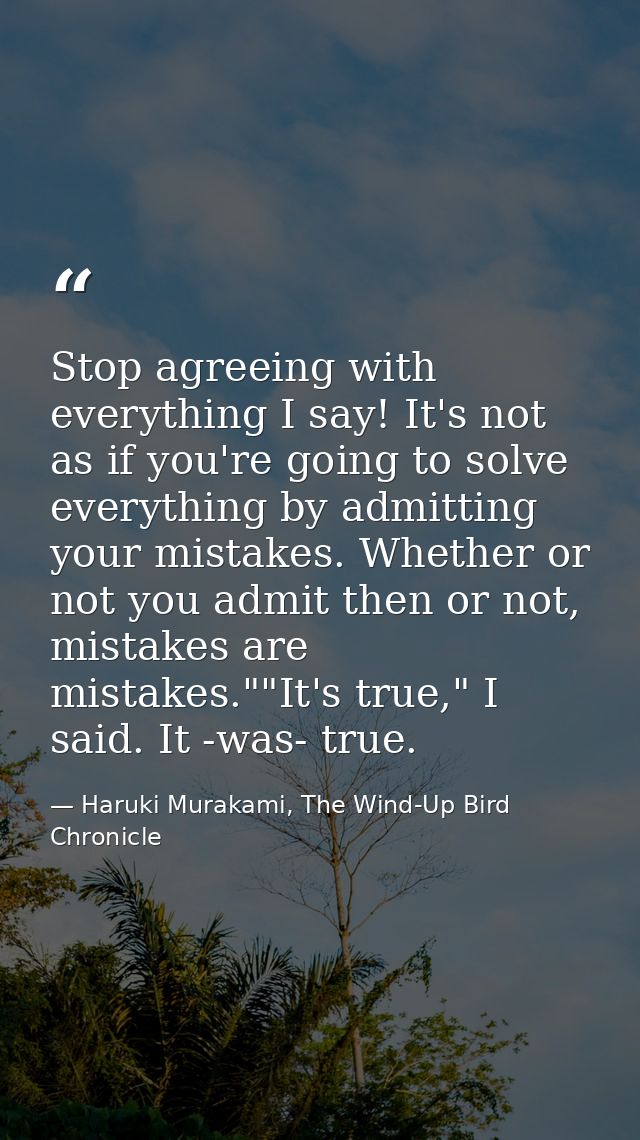 Stop agreeing with everything I say! It's not as if you're going to solve everything by admitting your mistakes. Whether — Haruki Murakami, The Wind-Up Bird Chronicle