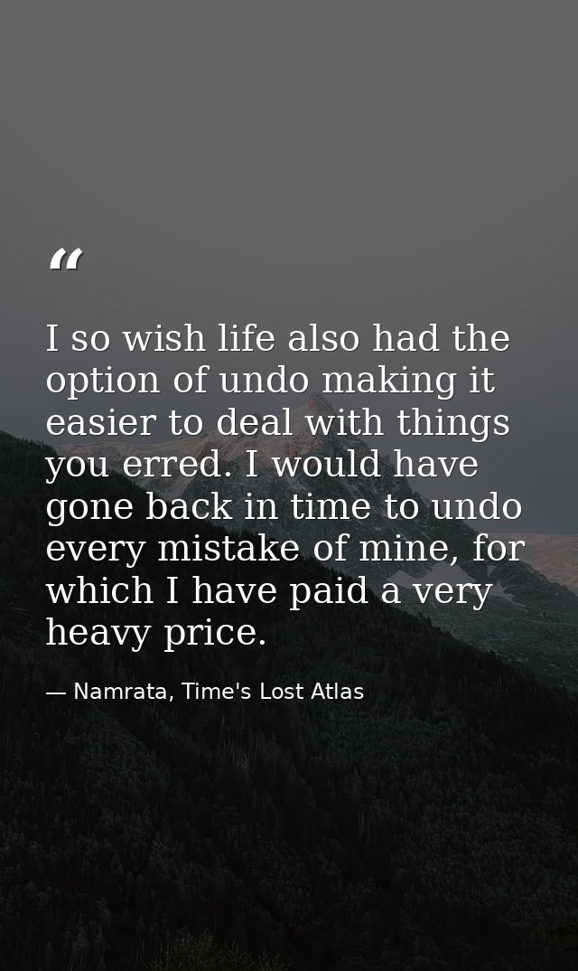 I so wish life also had the option of undo making it easier to deal with things you erred. I would have gone back in tim — Namrata, Time's Lost Atlas