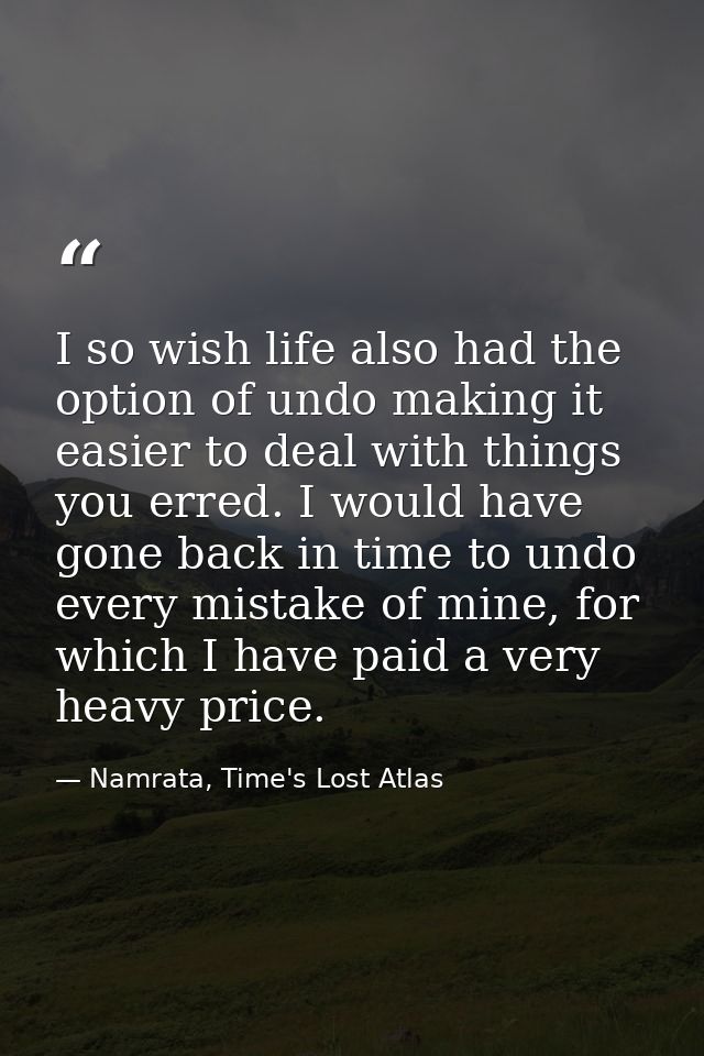 I so wish life also had the option of undo making it easier to deal with things you erred. I would have gone back in tim — Namrata, Time's Lost Atlas