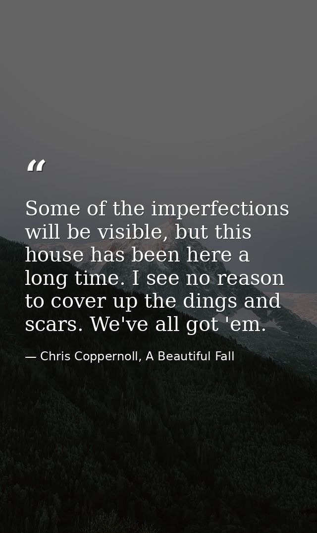 Some of the imperfections will be visible, but this house has been here a long time. I see no reason to cover up the din — Chris Coppernoll, A Beautiful Fall