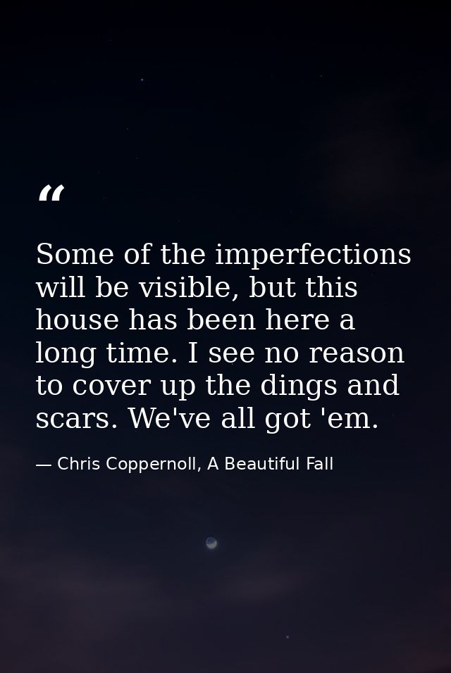 Some of the imperfections will be visible, but this house has been here a long time. I see no reason to cover up the din — Chris Coppernoll, A Beautiful Fall