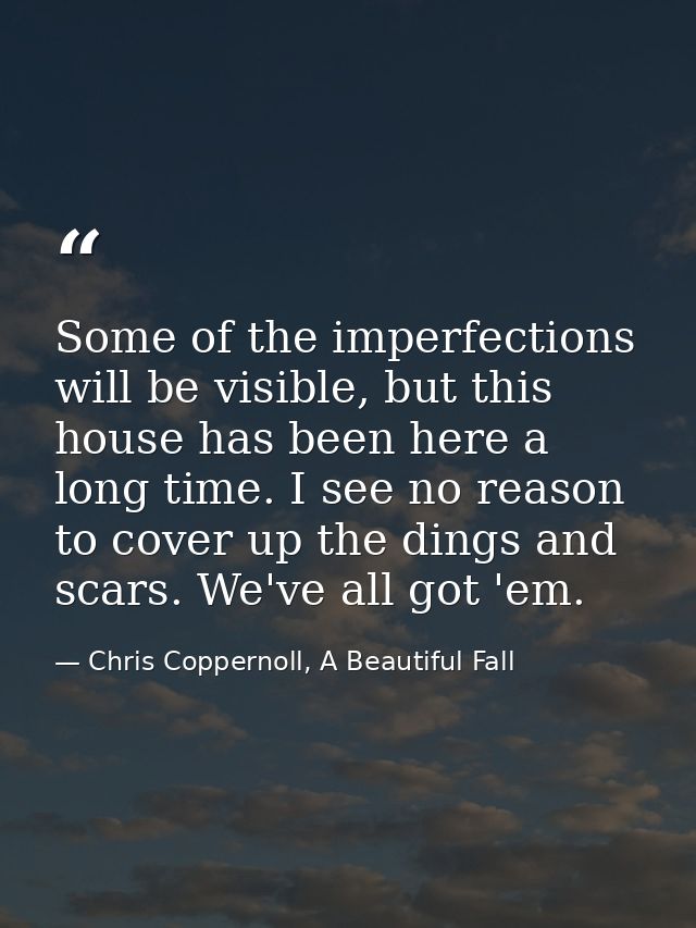 Some of the imperfections will be visible, but this house has been here a long time. I see no reason to cover up the din — Chris Coppernoll, A Beautiful Fall