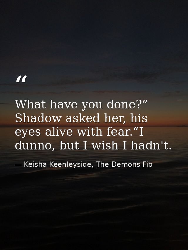 What have you done?” Shadow asked her, his eyes alive with fear.“I dunno, but I wish I hadn't. — Keisha Keenleyside, The Demons Fib