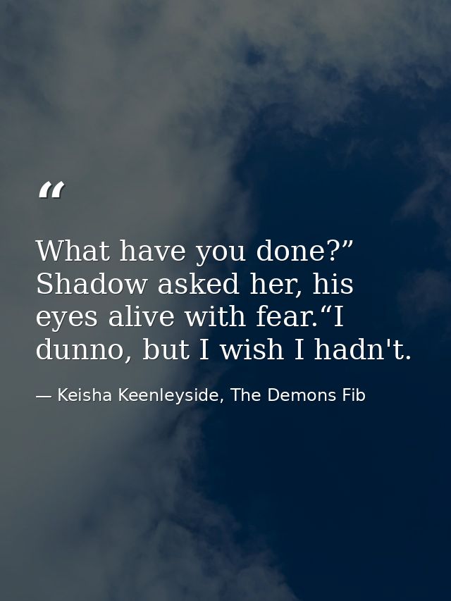 What have you done?” Shadow asked her, his eyes alive with fear.“I dunno, but I wish I hadn't. — Keisha Keenleyside, The Demons Fib