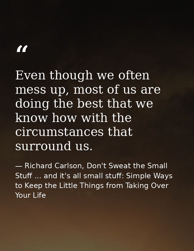 Even though we often mess up, most of us are doing the best that we know how with the circumstances that surround us. — Richard Carlson, Don't Sweat the Small Stuff ... and it's all small stuff: Simple Ways to Keep the Little Things from Taking Over Your Life