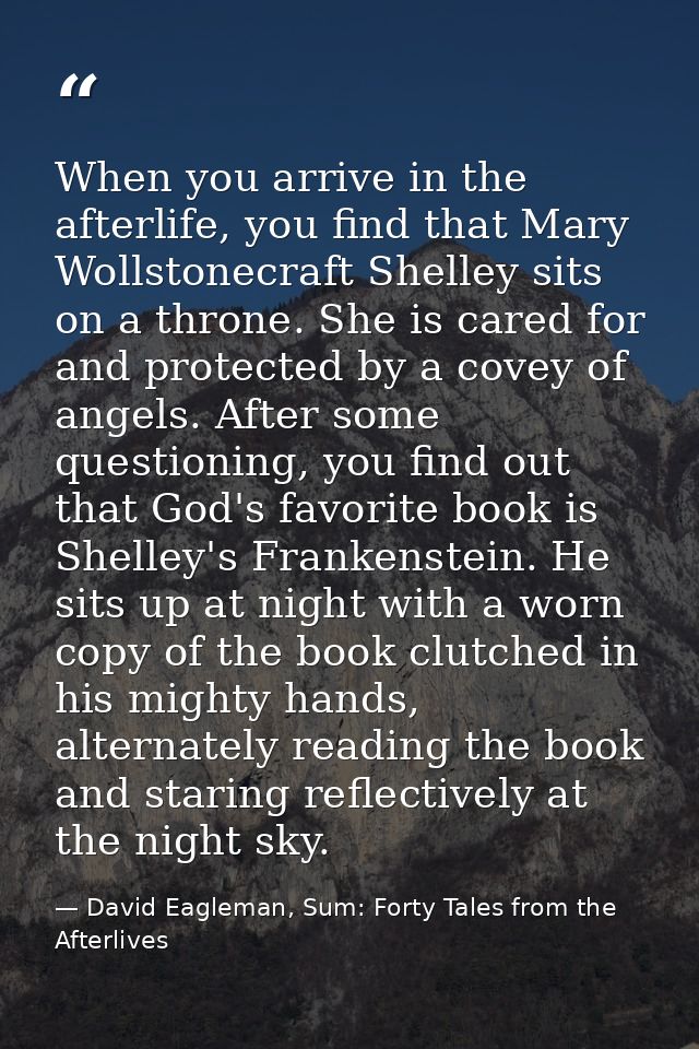 When you arrive in the afterlife, you find that Mary Wollstonecraft Shelley sits on a throne. She is cared for and prote — David Eagleman, Sum: Forty Tales from the Afterlives