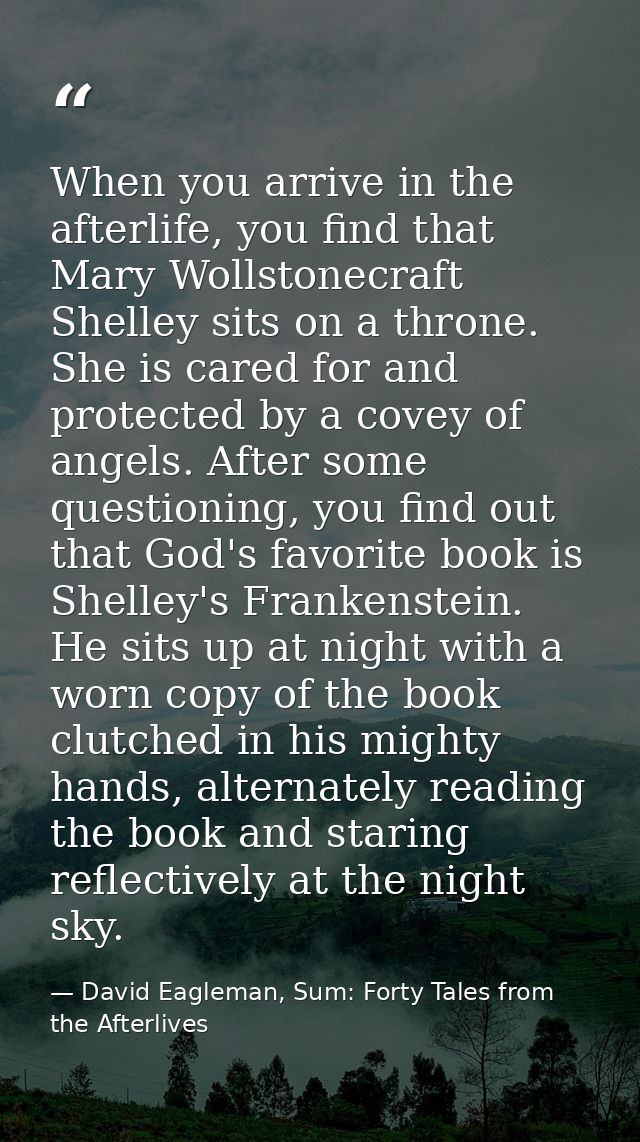 When you arrive in the afterlife, you find that Mary Wollstonecraft Shelley sits on a throne. She is cared for and prote — David Eagleman, Sum: Forty Tales from the Afterlives