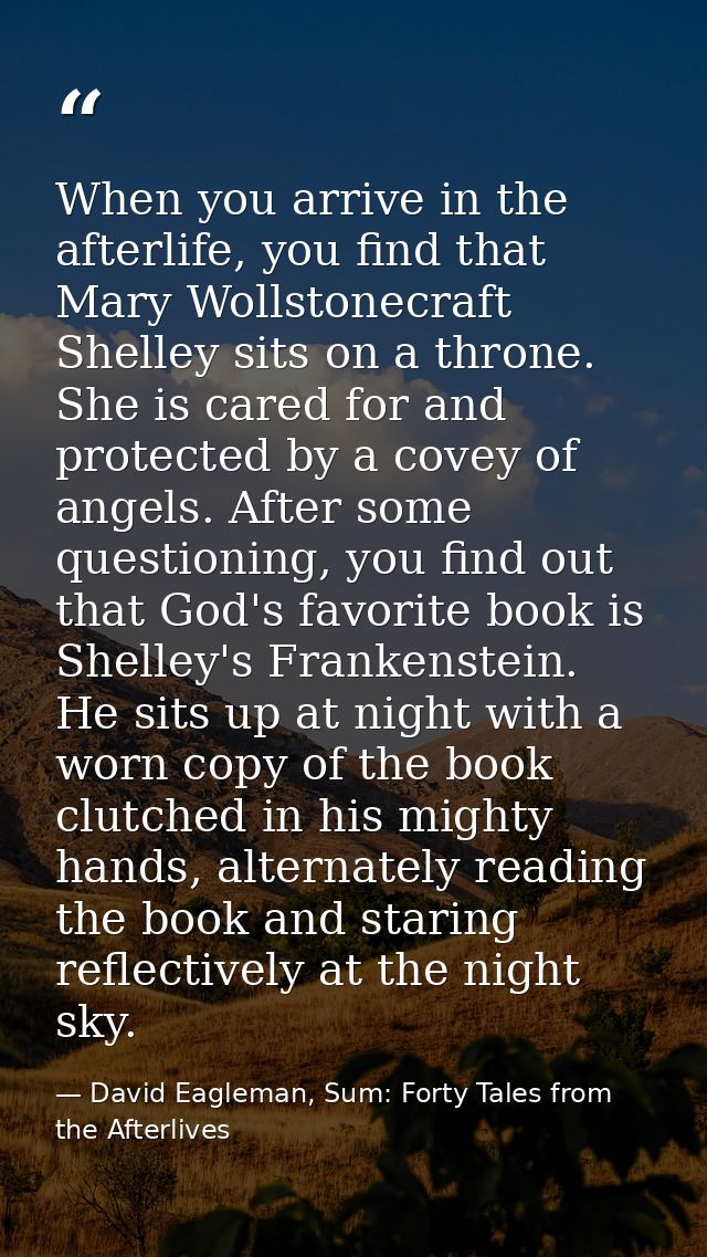 When you arrive in the afterlife, you find that Mary Wollstonecraft Shelley sits on a throne. She is cared for and prote — David Eagleman, Sum: Forty Tales from the Afterlives