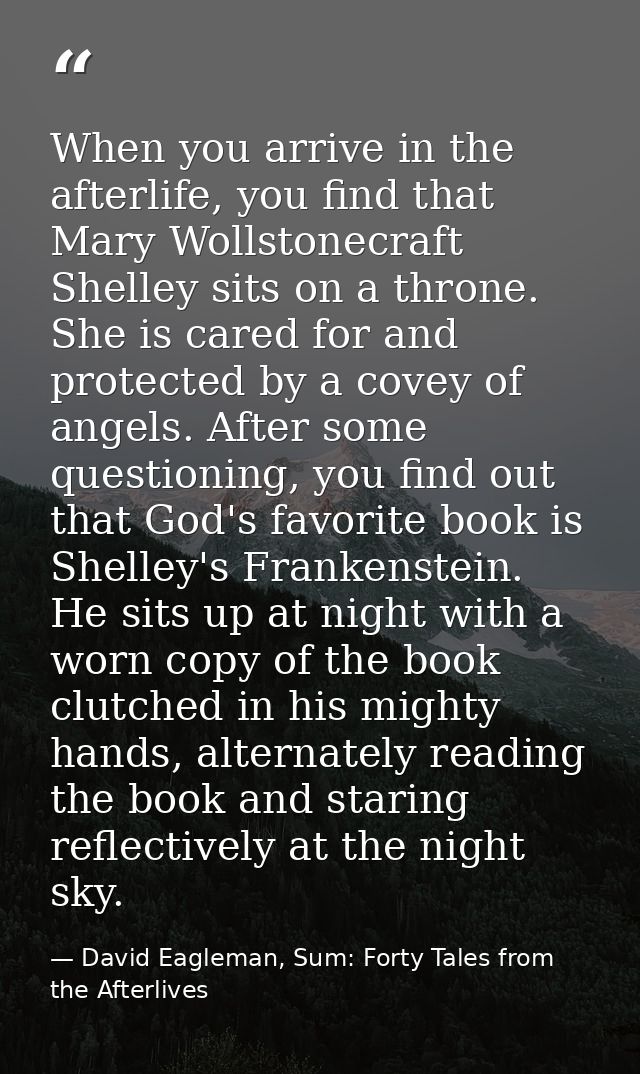 When you arrive in the afterlife, you find that Mary Wollstonecraft Shelley sits on a throne. She is cared for and prote — David Eagleman, Sum: Forty Tales from the Afterlives