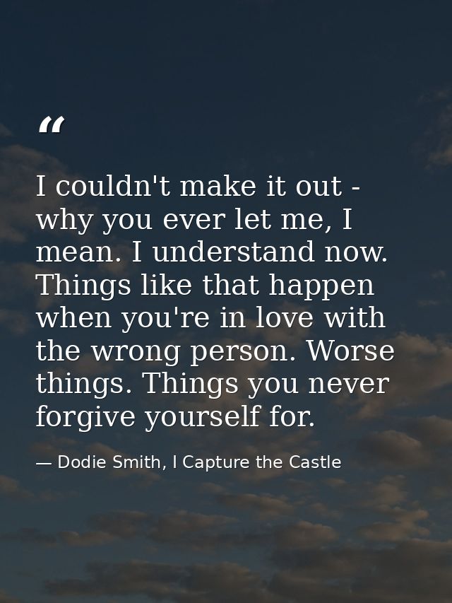 I couldn't make it out - why you ever let me, I mean. I understand now. Things like that happen when you're in love with — Dodie Smith, I Capture the Castle