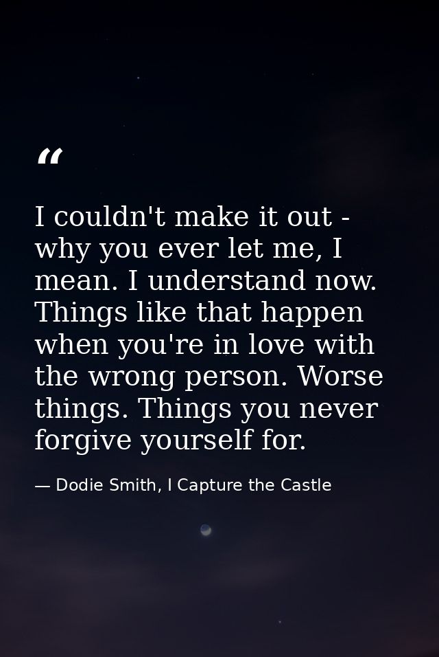 I couldn't make it out - why you ever let me, I mean. I understand now. Things like that happen when you're in love with — Dodie Smith, I Capture the Castle