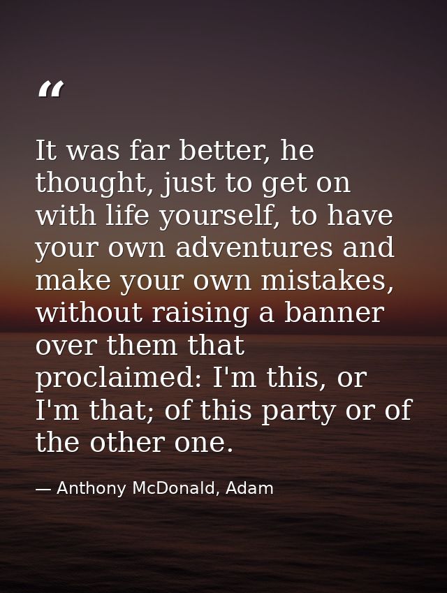 It was far better, he thought, just to get on with life yourself, to have your own adventures and make your own mistakes — Anthony McDonald, Adam