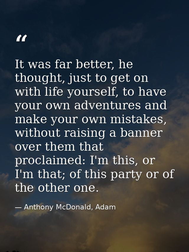 It was far better, he thought, just to get on with life yourself, to have your own adventures and make your own mistakes — Anthony McDonald, Adam