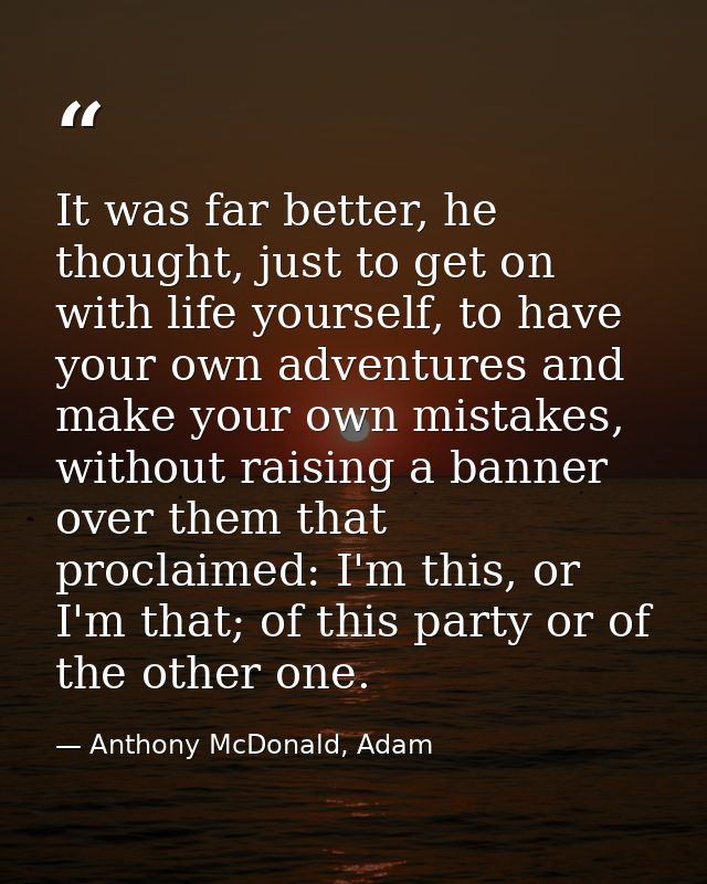 It was far better, he thought, just to get on with life yourself, to have your own adventures and make your own mistakes — Anthony McDonald, Adam