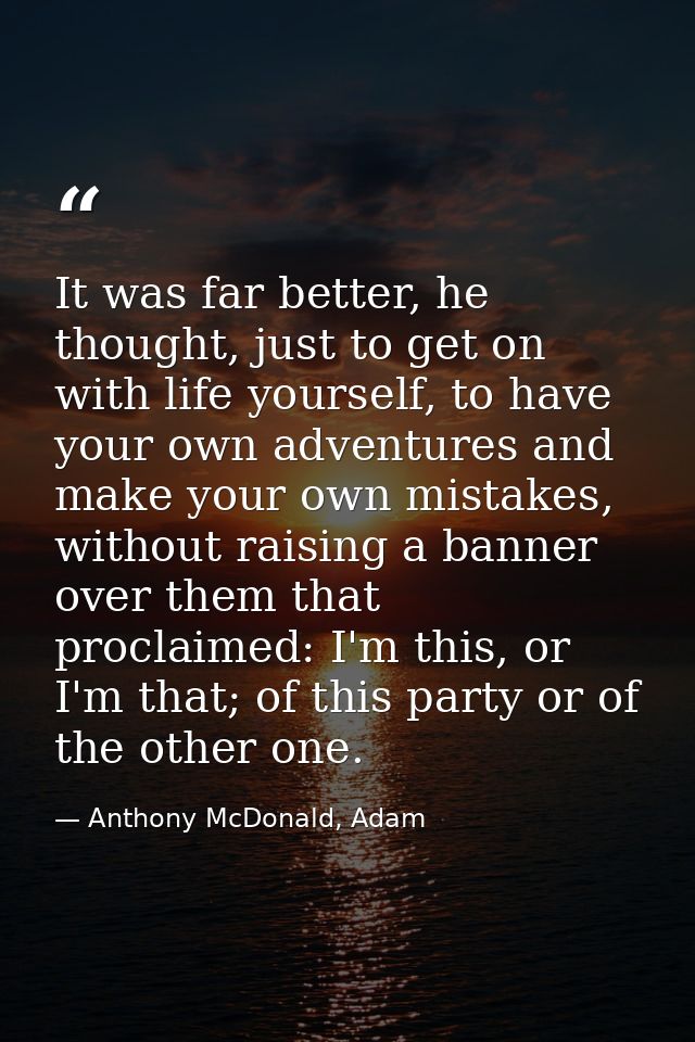 It was far better, he thought, just to get on with life yourself, to have your own adventures and make your own mistakes — Anthony McDonald, Adam