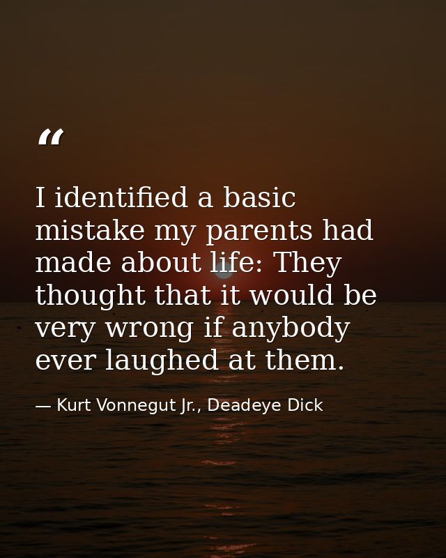 I identified a basic mistake my parents had made about life: They thought that it would be very wrong if anybody ever la — Kurt Vonnegut Jr., Deadeye Dick