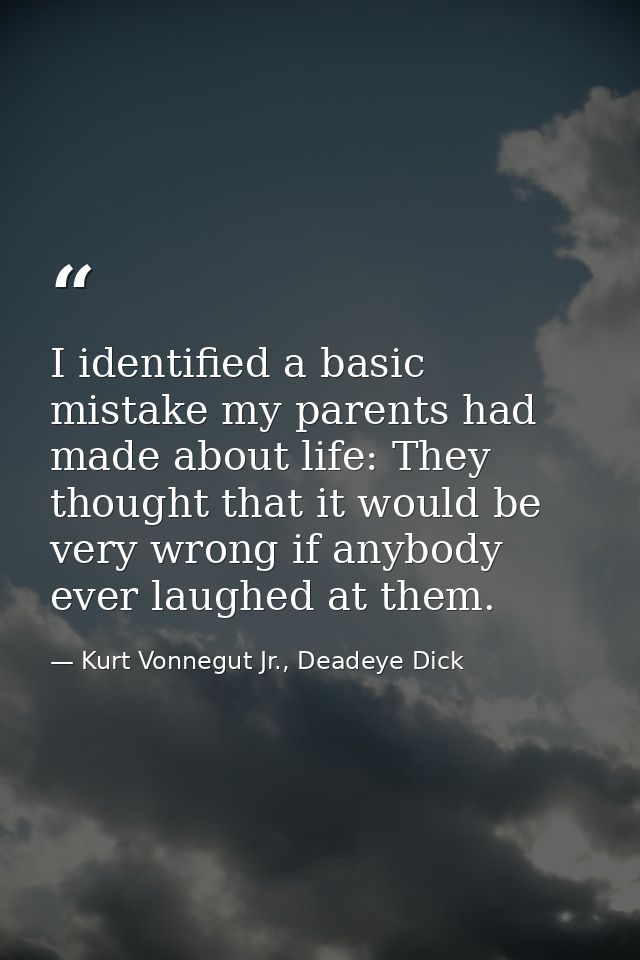 I identified a basic mistake my parents had made about life: They thought that it would be very wrong if anybody ever la — Kurt Vonnegut Jr., Deadeye Dick