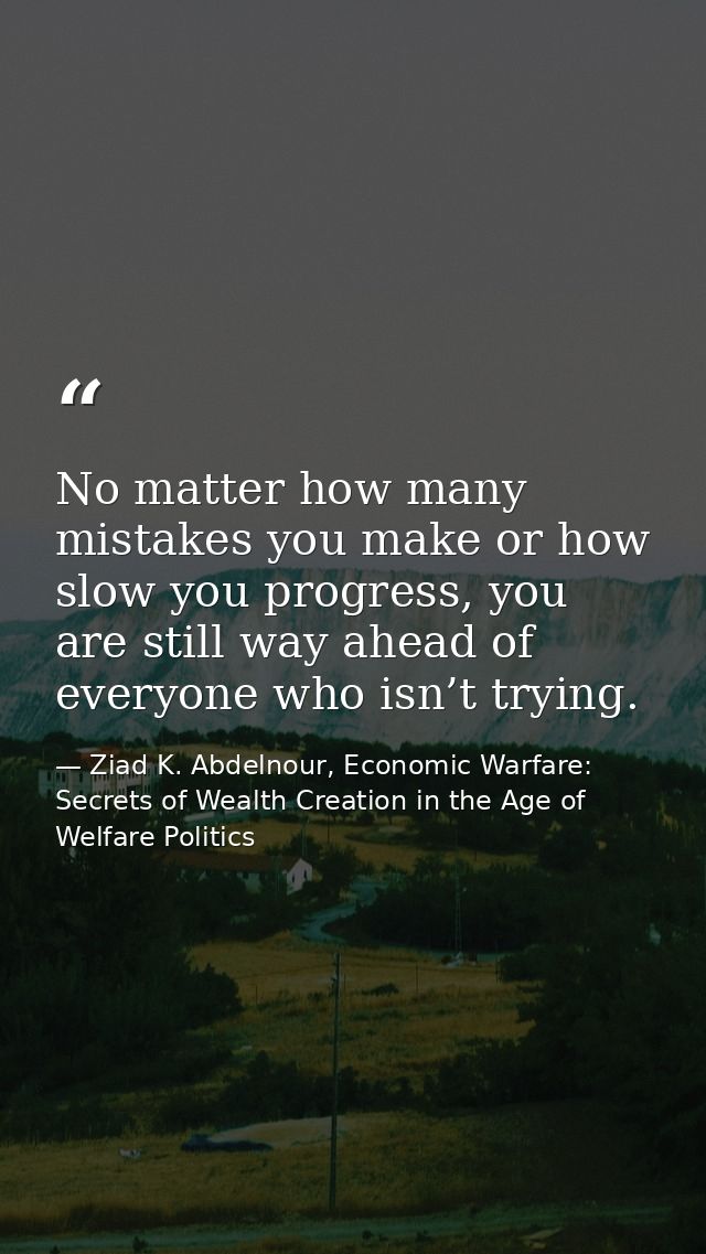 No matter how many mistakes you make or how slow you progress, you are still way ahead of everyone who isn’t trying. — Ziad K. Abdelnour, Economic Warfare: Secrets of Wealth Creation in the Age of Welfare Politics