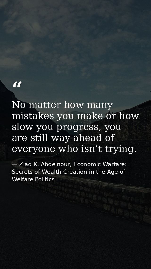 No matter how many mistakes you make or how slow you progress, you are still way ahead of everyone who isn’t trying. — Ziad K. Abdelnour, Economic Warfare: Secrets of Wealth Creation in the Age of Welfare Politics