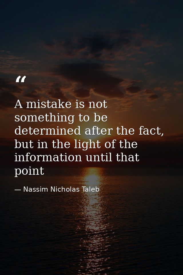 A mistake is not something to be determined after the fact, but in the light of the information until that point — Nassim Nicholas Taleb