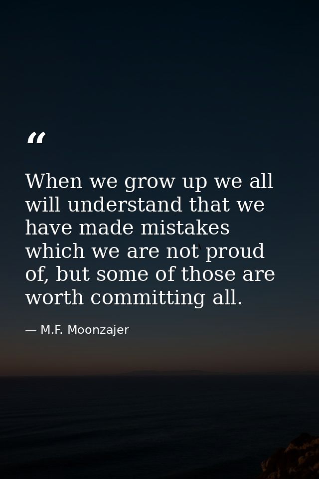 When we grow up we all will understand that we have made mistakes which we are not proud of, but some of those are worth — M.F. Moonzajer