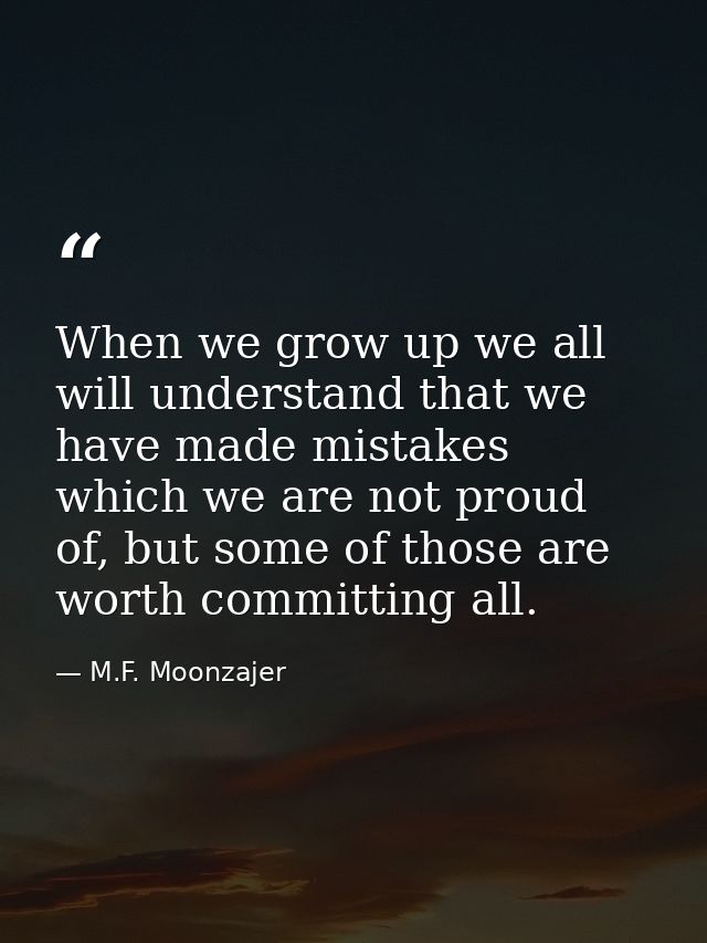 When we grow up we all will understand that we have made mistakes which we are not proud of, but some of those are worth — M.F. Moonzajer