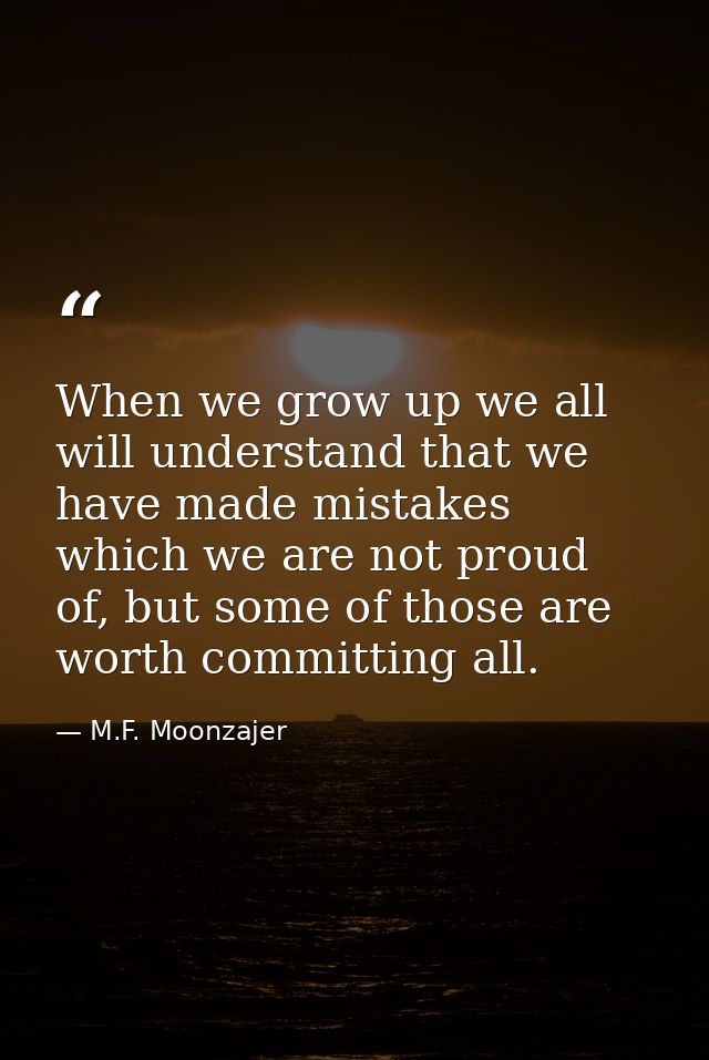 When we grow up we all will understand that we have made mistakes which we are not proud of, but some of those are worth — M.F. Moonzajer