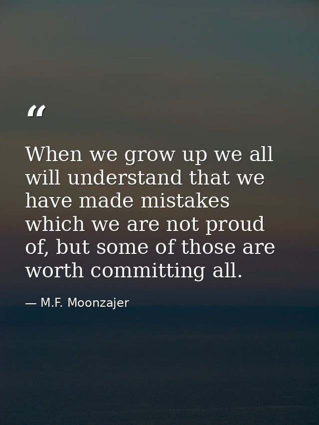 When we grow up we all will understand that we have made mistakes which we are not proud of, but some of those are worth — M.F. Moonzajer
