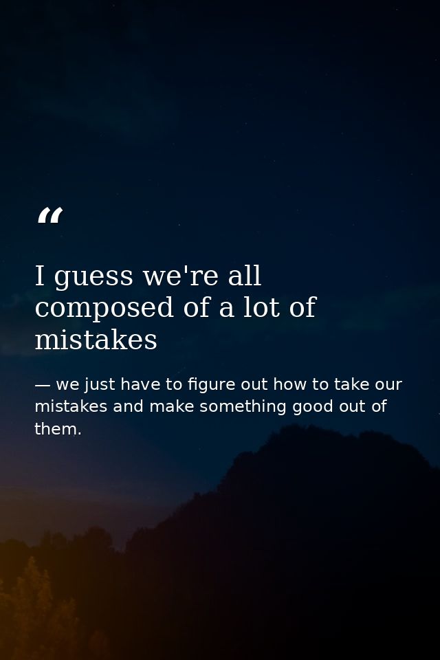 I guess we're all composed of a lot of mistakes — we just have to figure out how to take our mistakes and make something good out of them.