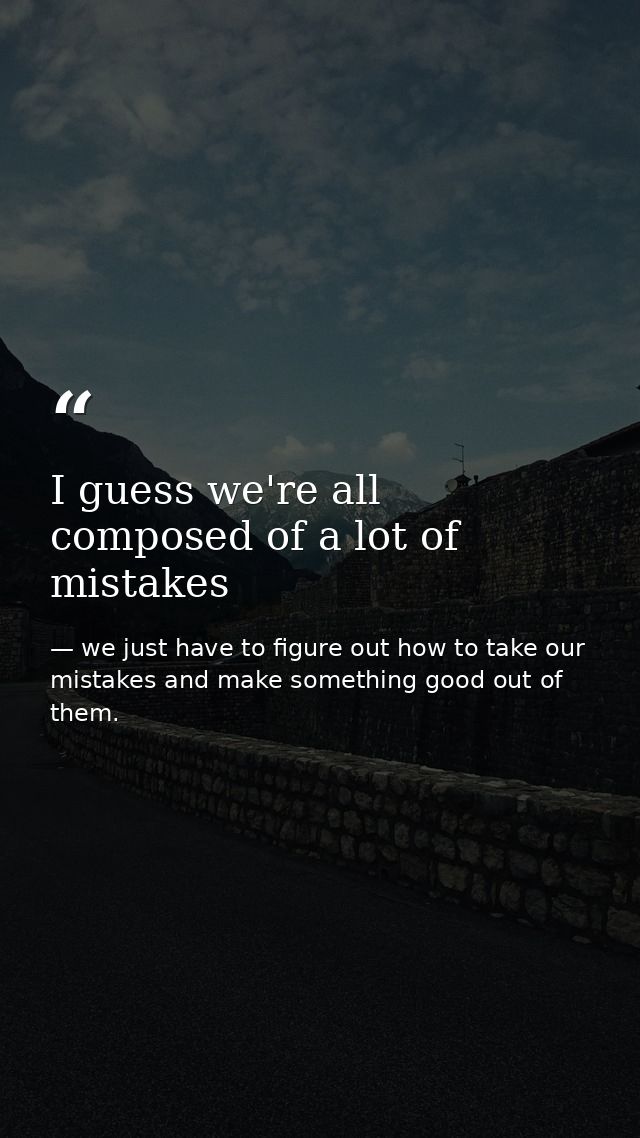 I guess we're all composed of a lot of mistakes — we just have to figure out how to take our mistakes and make something good out of them.
