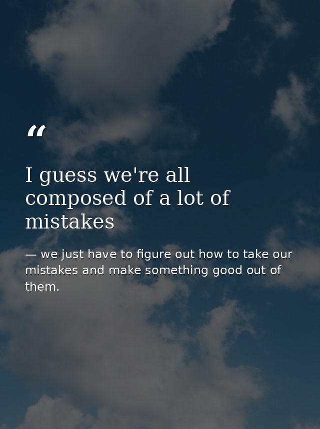 I guess we're all composed of a lot of mistakes — we just have to figure out how to take our mistakes and make something good out of them.