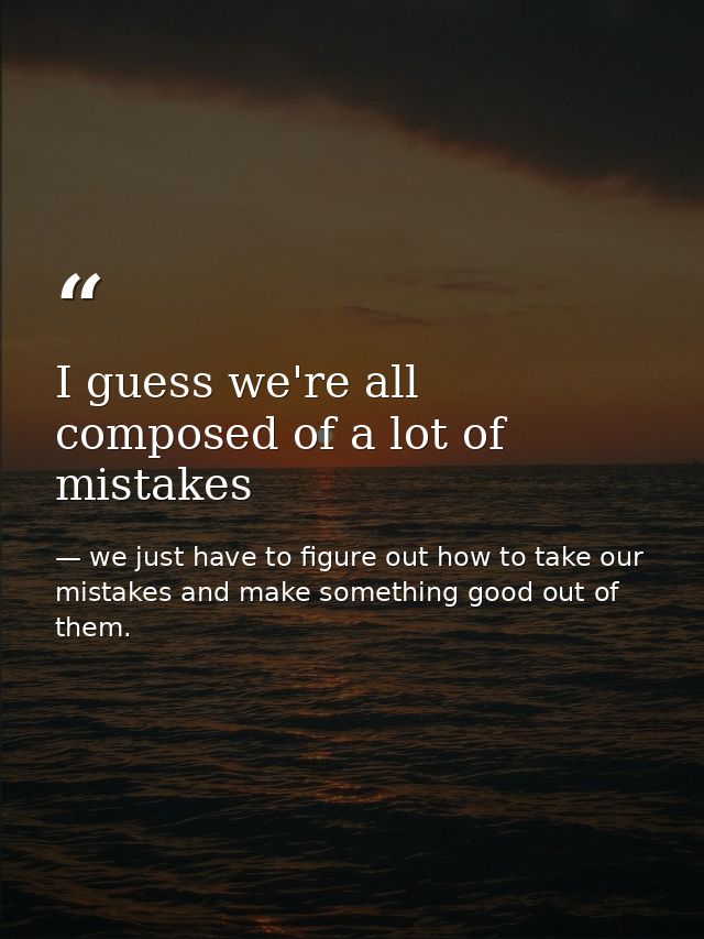 I guess we're all composed of a lot of mistakes — we just have to figure out how to take our mistakes and make something good out of them.