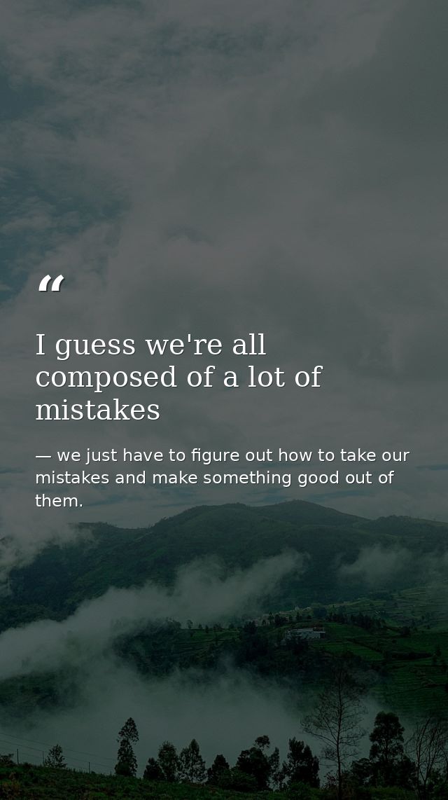 I guess we're all composed of a lot of mistakes — we just have to figure out how to take our mistakes and make something good out of them.
