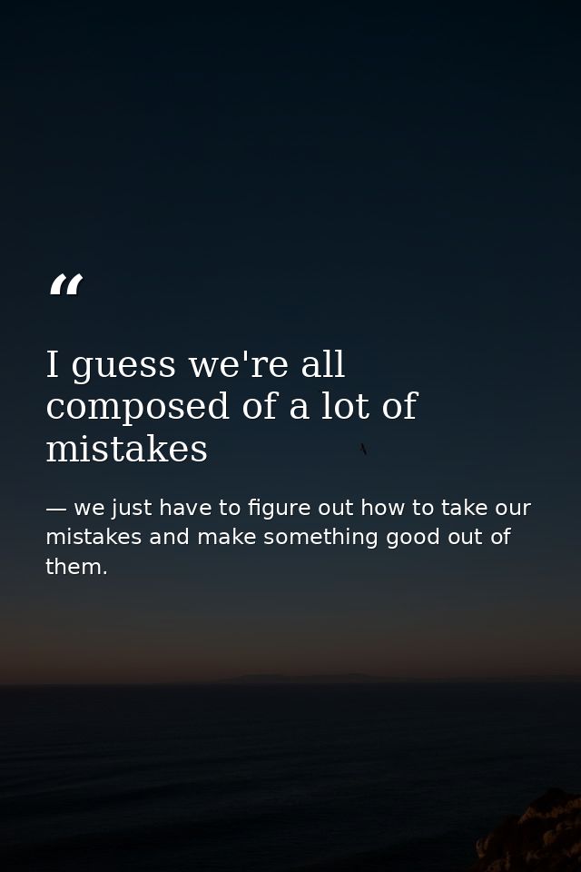 I guess we're all composed of a lot of mistakes — we just have to figure out how to take our mistakes and make something good out of them.