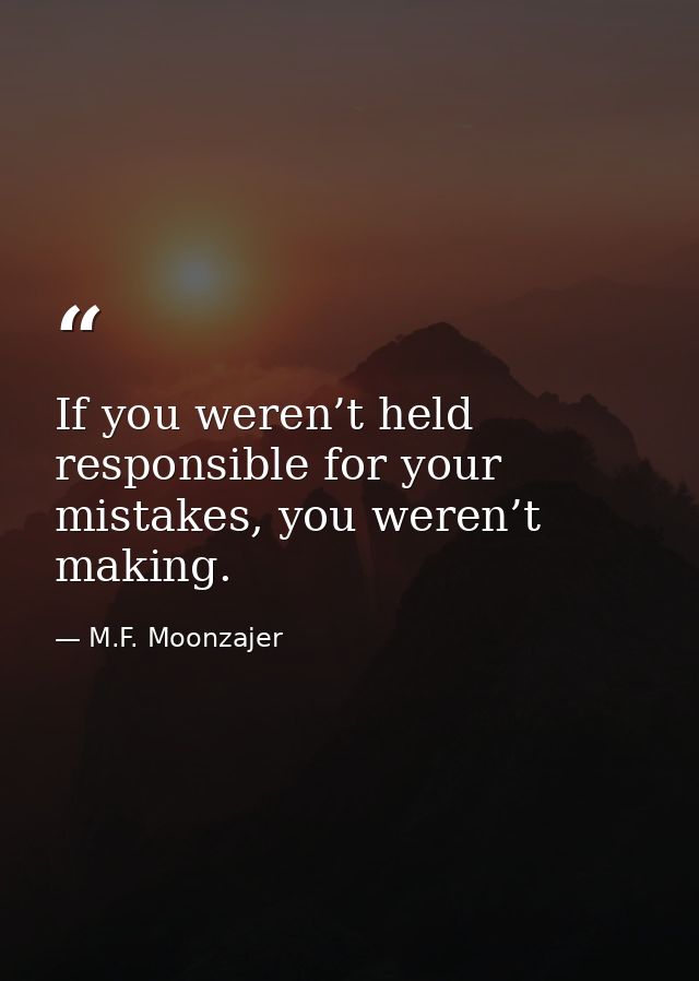 If you weren’t held responsible for your mistakes, you weren’t making. — M.F. Moonzajer