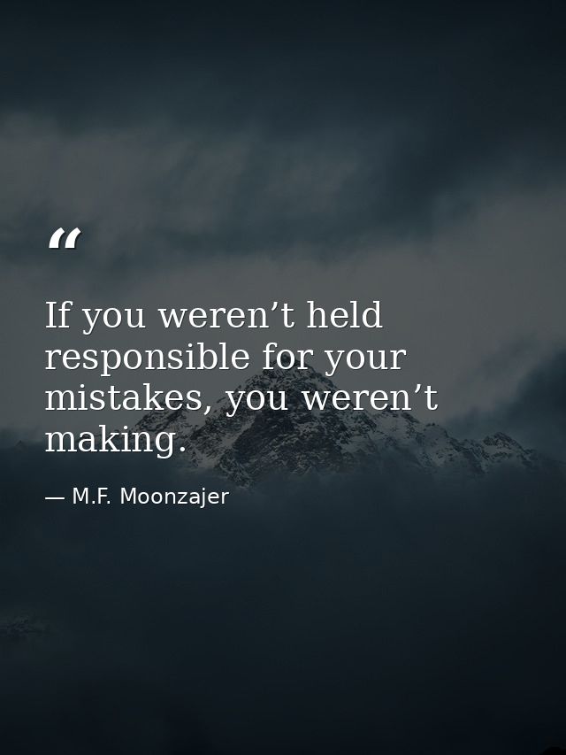 If you weren’t held responsible for your mistakes, you weren’t making. — M.F. Moonzajer