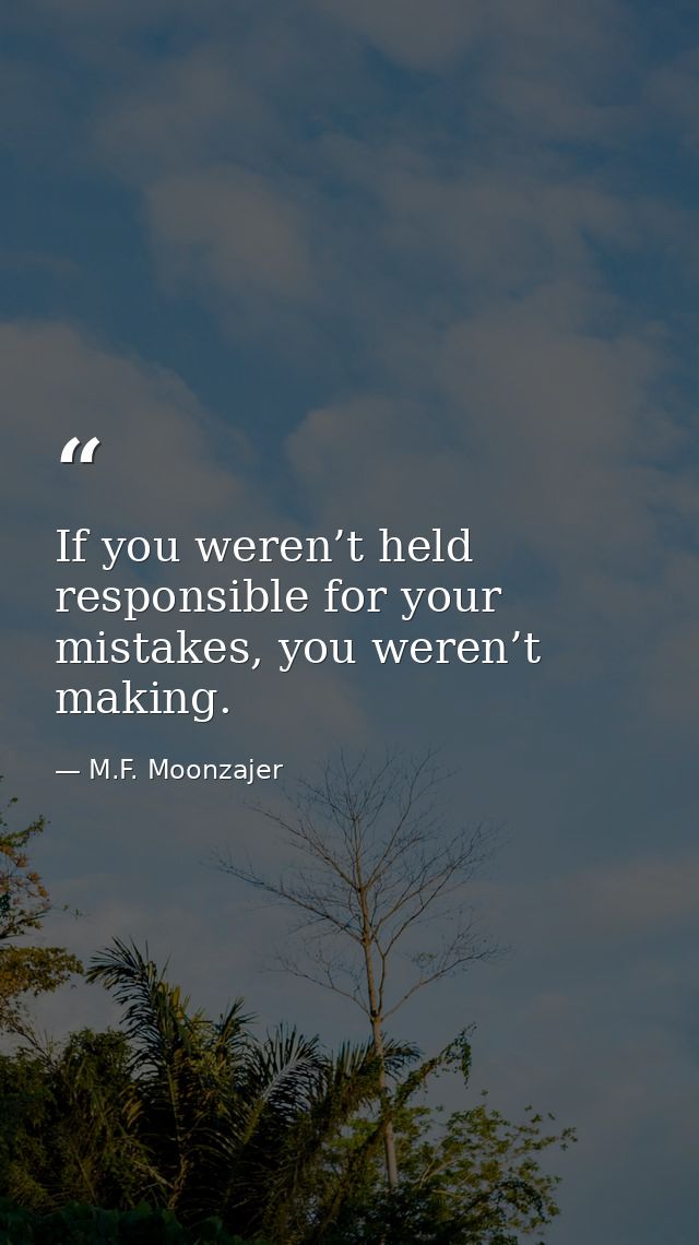 If you weren’t held responsible for your mistakes, you weren’t making. — M.F. Moonzajer