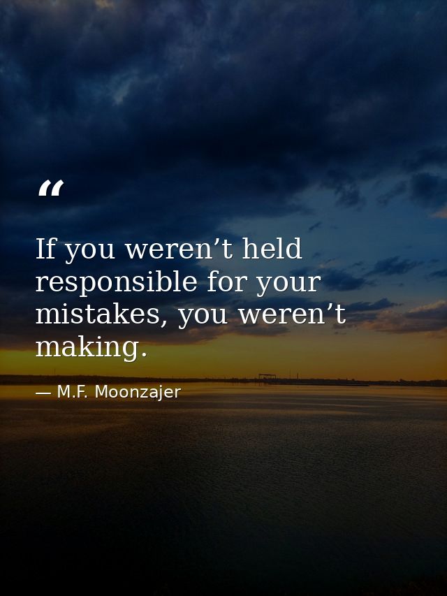 If you weren’t held responsible for your mistakes, you weren’t making. — M.F. Moonzajer