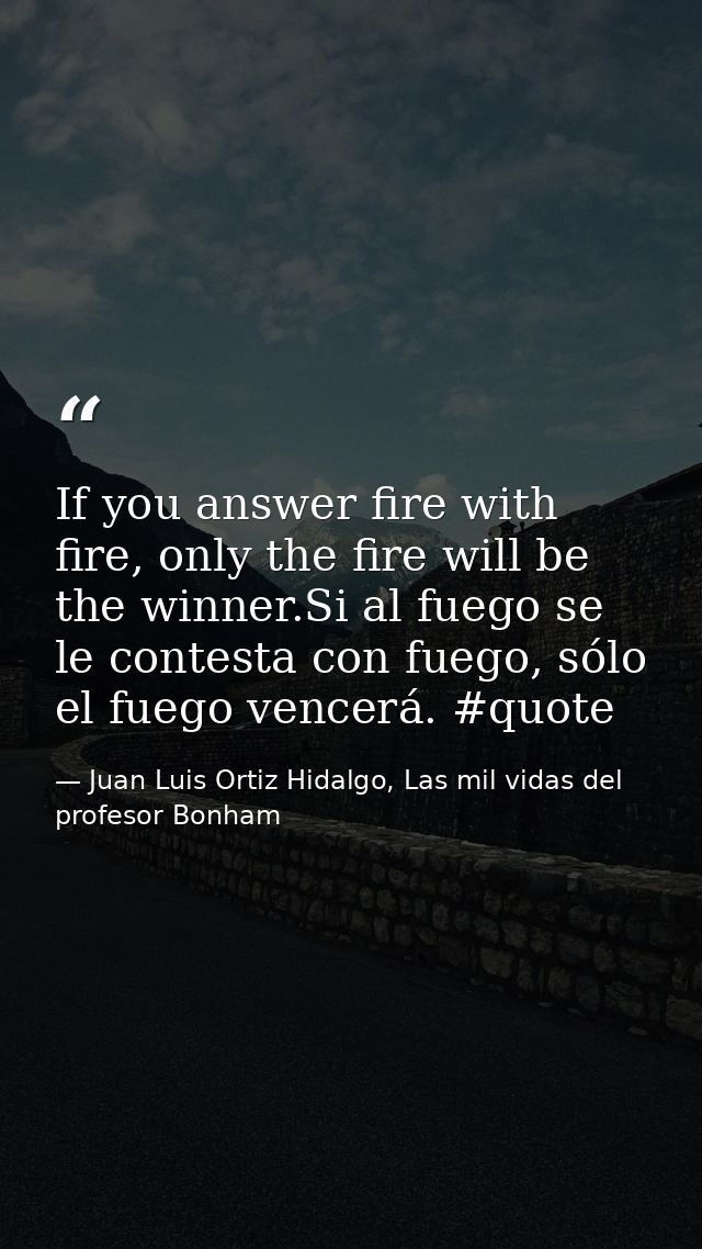 If you answer fire with fire, only the fire will be the winner.Si al fuego se le contesta con fuego, sólo el fuego vence — Juan Luis Ortiz Hidalgo, Las mil vidas del profesor Bonham