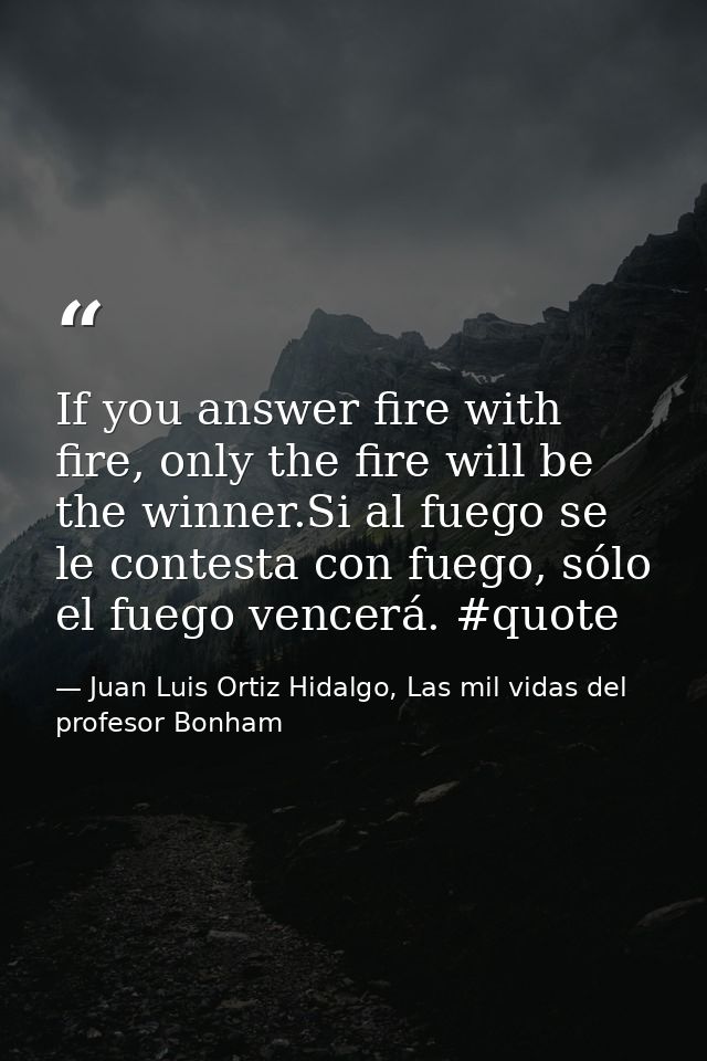 If you answer fire with fire, only the fire will be the winner.Si al fuego se le contesta con fuego, sólo el fuego vence — Juan Luis Ortiz Hidalgo, Las mil vidas del profesor Bonham