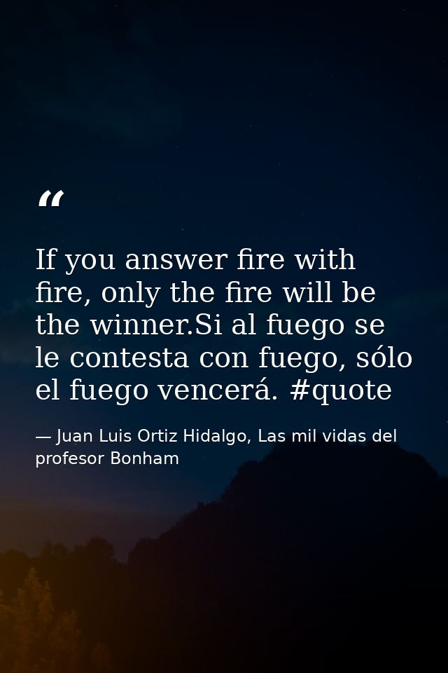 If you answer fire with fire, only the fire will be the winner.Si al fuego se le contesta con fuego, sólo el fuego vence — Juan Luis Ortiz Hidalgo, Las mil vidas del profesor Bonham