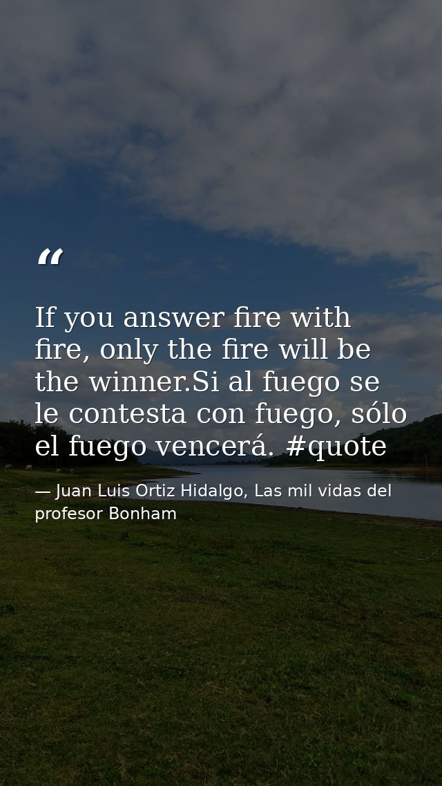 If you answer fire with fire, only the fire will be the winner.Si al fuego se le contesta con fuego, sólo el fuego vence — Juan Luis Ortiz Hidalgo, Las mil vidas del profesor Bonham