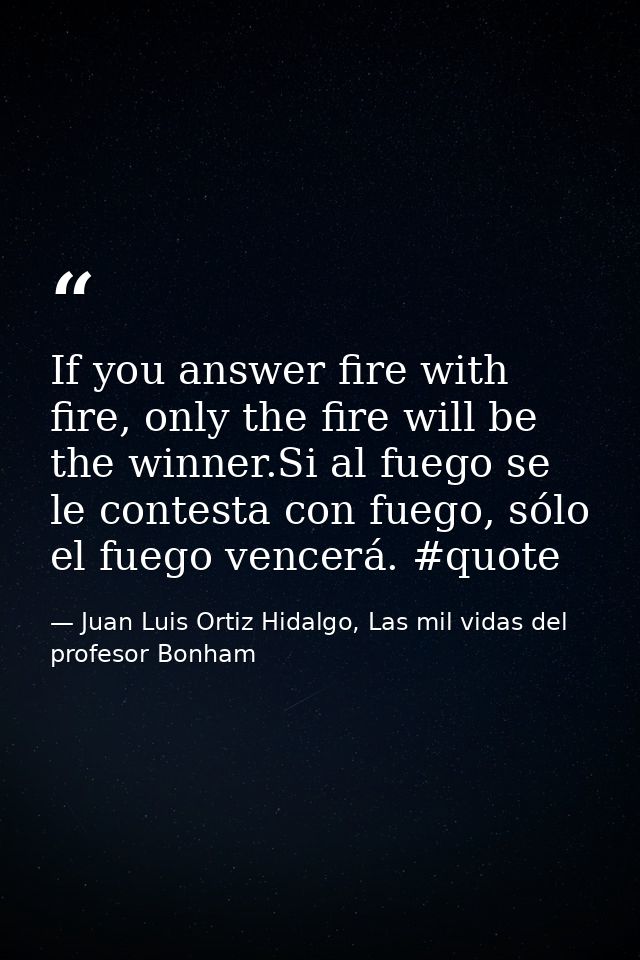 If you answer fire with fire, only the fire will be the winner.Si al fuego se le contesta con fuego, sólo el fuego vence — Juan Luis Ortiz Hidalgo, Las mil vidas del profesor Bonham